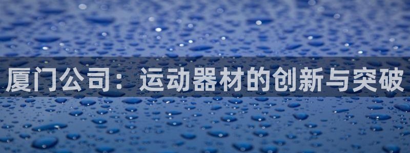 意昂5(KGAME)娱乐网站：厦门公司：运动器材的创