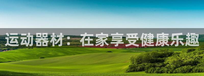 意昂体育5(KGAME)招商电话是多少：运动器材：在家享受健