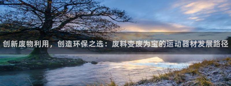 意昂体育5(KGAME)平台:创新废物利用,创造环保之选:废